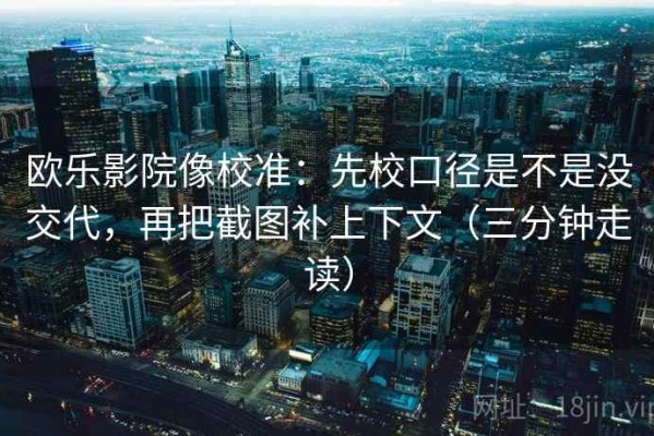 欧乐影院像校准：先校口径是不是没交代，再把截图补上下文（三分钟走读）