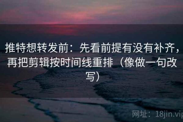 推特想转发前：先看前提有没有补齐，再把剪辑按时间线重排（像做一句改写）