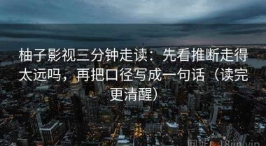 柚子影视三分钟走读：先看推断走得太远吗，再把口径写成一句话（读完更清醒）