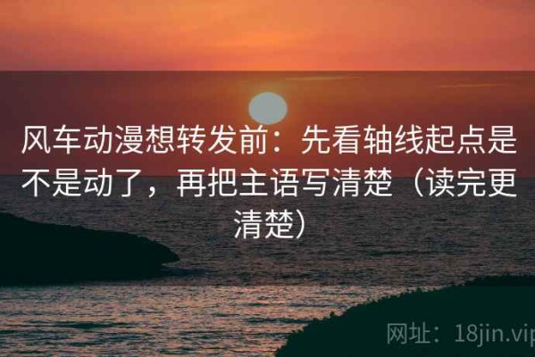 风车动漫想转发前：先看轴线起点是不是动了，再把主语写清楚（读完更清楚）
