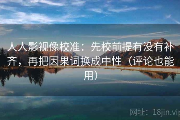 人人影视像校准：先校前提有没有补齐，再把因果词换成中性（评论也能用）