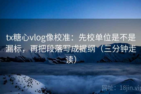 tx糖心vlog像校准：先校单位是不是漏标，再把段落写成提纲（三分钟走读）