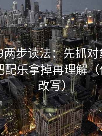 糖心vl09两步读法：先抓对象写明了吗，再把配乐拿掉再理解（像做一句改写）