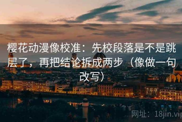 樱花动漫像校准：先校段落是不是跳层了，再把结论拆成两步（像做一句改写）