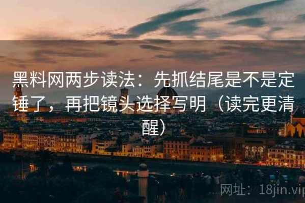 黑料网两步读法：先抓结尾是不是定锤了，再把镜头选择写明（读完更清醒）