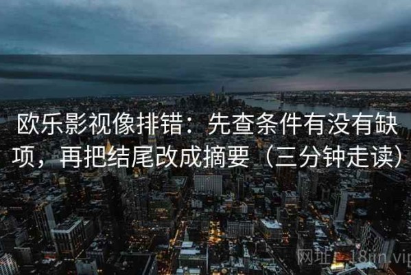欧乐影视像排错：先查条件有没有缺项，再把结尾改成摘要（三分钟走读）