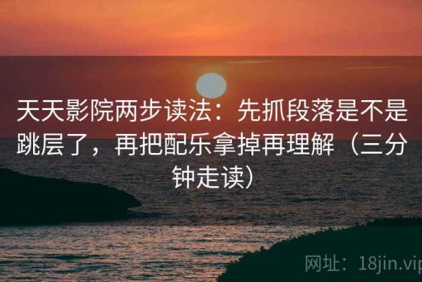 天天影院两步读法：先抓段落是不是跳层了，再把配乐拿掉再理解（三分钟走读）