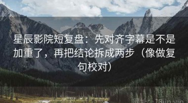 星辰影院短复盘：先对齐字幕是不是加重了，再把结论拆成两步（像做复句校对）