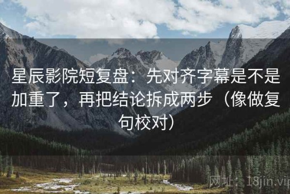 星辰影院短复盘：先对齐字幕是不是加重了，再把结论拆成两步（像做复句校对）