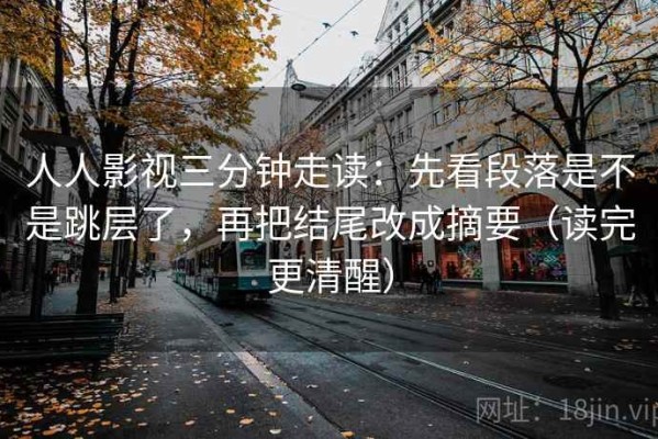 人人影视三分钟走读：先看段落是不是跳层了，再把结尾改成摘要（读完更清醒）