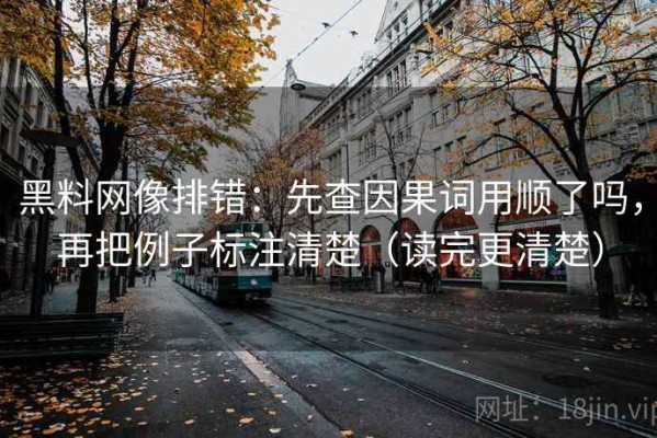 黑料网像排错：先查因果词用顺了吗，再把例子标注清楚（读完更清楚）