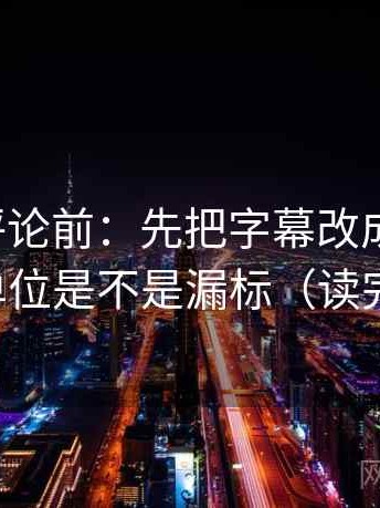 推特想评论前：先把字幕改成描述句，再核对单位是不是漏标（读完更清醒）