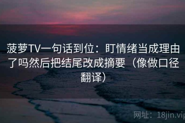 菠萝TV一句话到位：盯情绪当成理由了吗然后把结尾改成摘要（像做口径翻译）