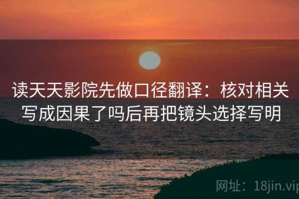 读天天影院先做口径翻译：核对相关写成因果了吗后再把镜头选择写明