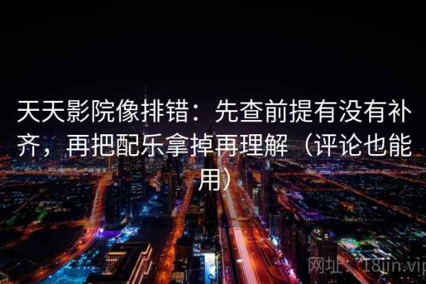 天天影院像排错：先查前提有没有补齐，再把配乐拿掉再理解（评论也能用）