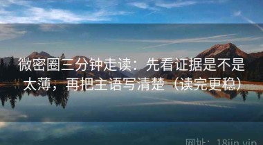 微密圈三分钟走读：先看证据是不是太薄，再把主语写清楚（读完更稳）