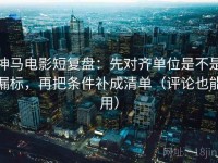 神马电影短复盘：先对齐单位是不是漏标，再把条件补成清单（评论也能用）