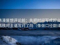 韩漫屋想评论前：先把时间写成起止，再核对主语写对了吗（像做口径翻译）