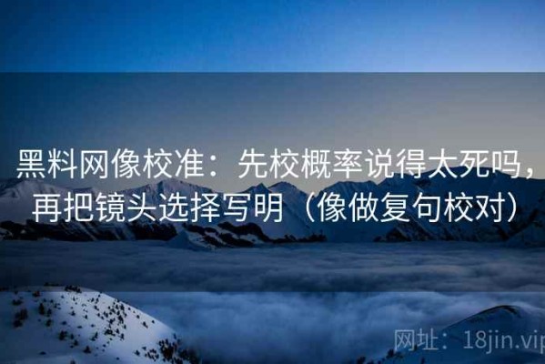 黑料网像校准：先校概率说得太死吗，再把镜头选择写明（像做复句校对）