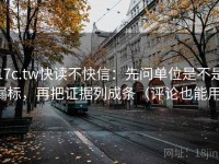 17c.tw快读不快信：先问单位是不是漏标，再把证据列成条（评论也能用）