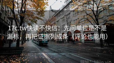 17c.tw快读不快信：先问单位是不是漏标，再把证据列成条（评论也能用）