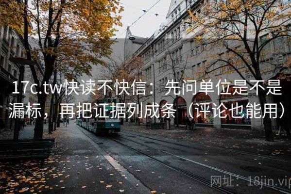 17c.tw快读不快信：先问单位是不是漏标，再把证据列成条（评论也能用）