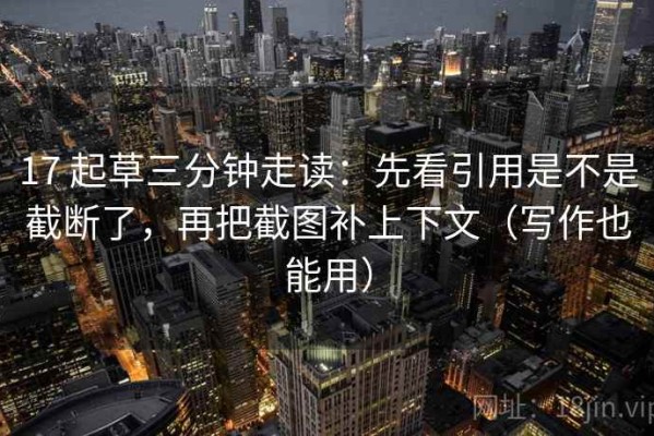 17 起草三分钟走读：先看引用是不是截断了，再把截图补上下文（写作也能用）