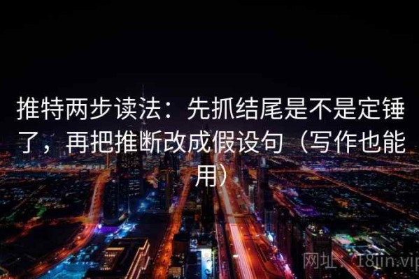 推特两步读法：先抓结尾是不是定锤了，再把推断改成假设句（写作也能用）