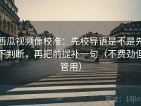 西瓜视频像校准：先校导语是不是先下判断，再把前提补一句（不费劲但管用）