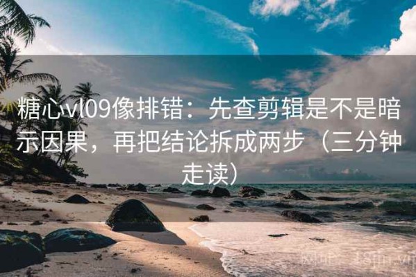 糖心vl09像排错：先查剪辑是不是暗示因果，再把结论拆成两步（三分钟走读）