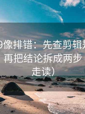 糖心vl09像排错：先查剪辑是不是暗示因果，再把结论拆成两步（三分钟走读）