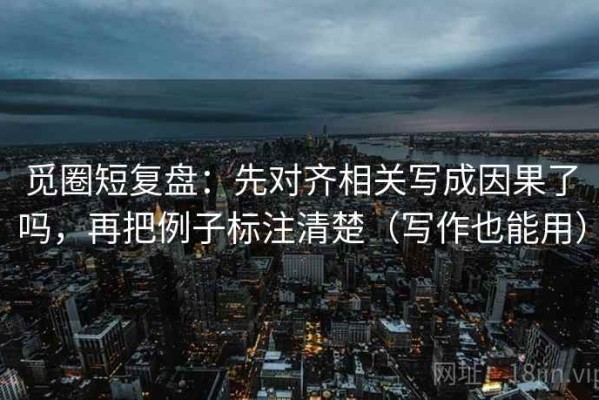 觅圈短复盘：先对齐相关写成因果了吗，再把例子标注清楚（写作也能用）