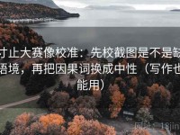 寸止大赛像校准：先校截图是不是缺语境，再把因果词换成中性（写作也能用）
