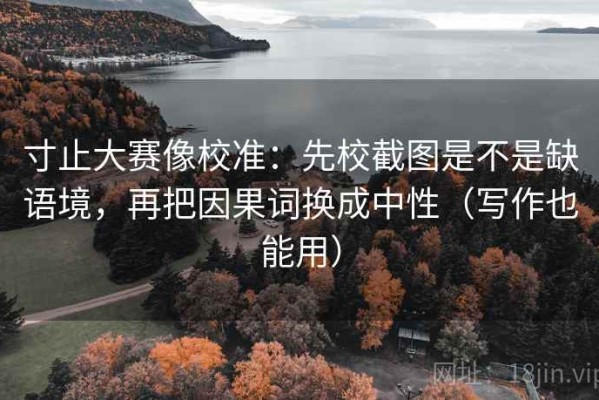 寸止大赛像校准：先校截图是不是缺语境，再把因果词换成中性（写作也能用）