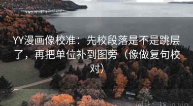 YY漫画像校准：先校段落是不是跳层了，再把单位补到图旁（像做复句校对）