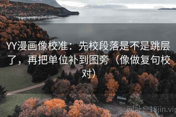 YY漫画像校准：先校段落是不是跳层了，再把单位补到图旁（像做复句校对）