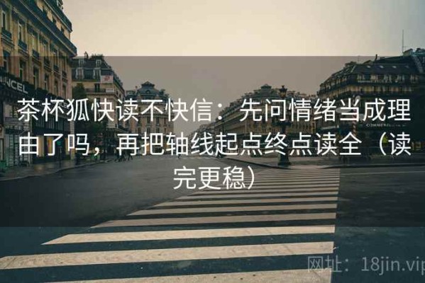 茶杯狐快读不快信：先问情绪当成理由了吗，再把轴线起点终点读全（读完更稳）