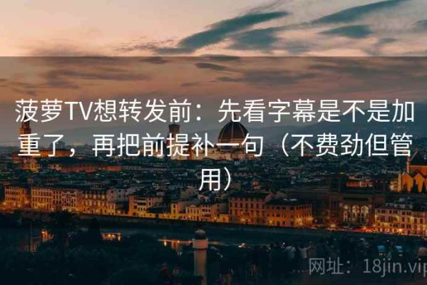 菠萝TV想转发前：先看字幕是不是加重了，再把前提补一句（不费劲但管用）