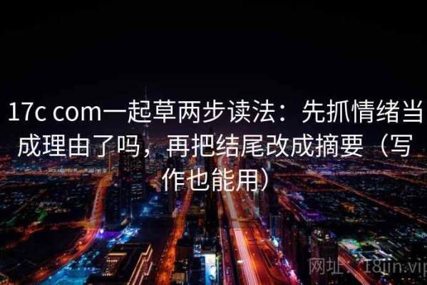 17c com一起草两步读法：先抓情绪当成理由了吗，再把结尾改成摘要（写作也能用）