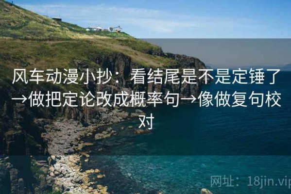 风车动漫小抄：看结尾是不是定锤了→做把定论改成概率句→像做复句校对
