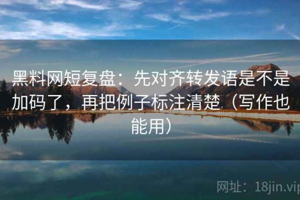 黑料网短复盘：先对齐转发语是不是加码了，再把例子标注清楚（写作也能用）