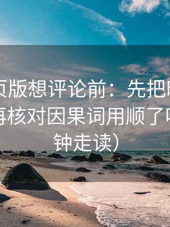 91看网页版想评论前：先把时间写成起止，再核对因果词用顺了吗（三分钟走读）