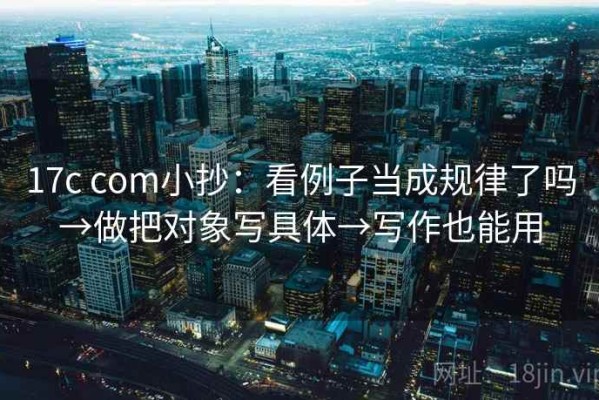 17c com小抄：看例子当成规律了吗→做把对象写具体→写作也能用
