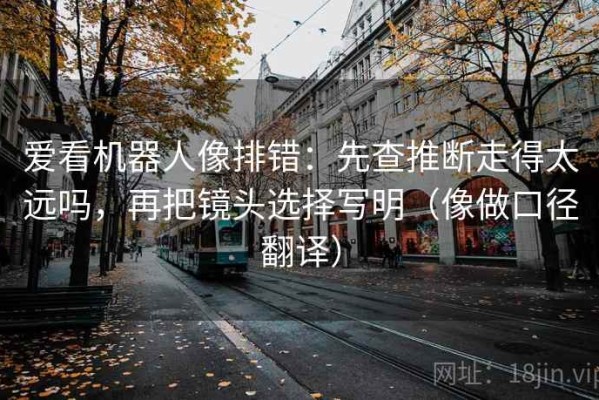 爱看机器人像排错：先查推断走得太远吗，再把镜头选择写明（像做口径翻译）