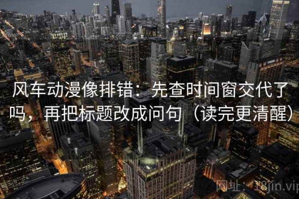 风车动漫像排错：先查时间窗交代了吗，再把标题改成问句（读完更清醒）