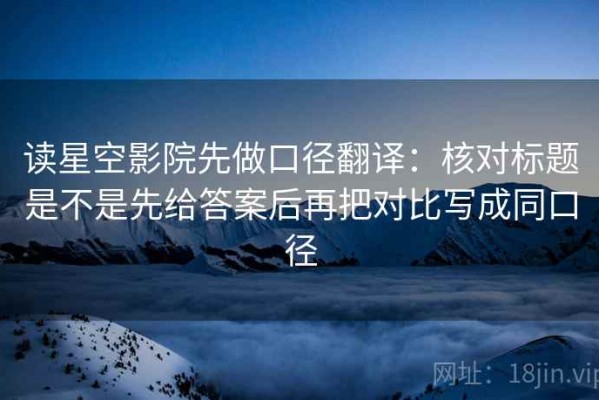 读星空影院先做口径翻译：核对标题是不是先给答案后再把对比写成同口径