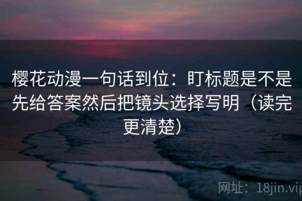 樱花动漫一句话到位：盯标题是不是先给答案然后把镜头选择写明（读完更清楚）