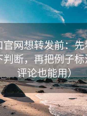 糖心入口官网想转发前：先看导语是不是先下判断，再把例子标注清楚（评论也能用）