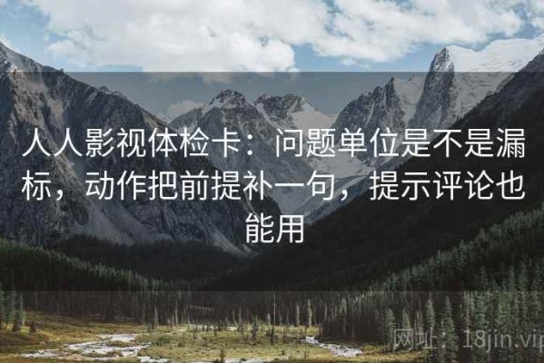 人人影视体检卡：问题单位是不是漏标，动作把前提补一句，提示评论也能用