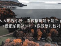 人人影视小抄：看传播链是不是断了→做把前提补一句→像做复句校对